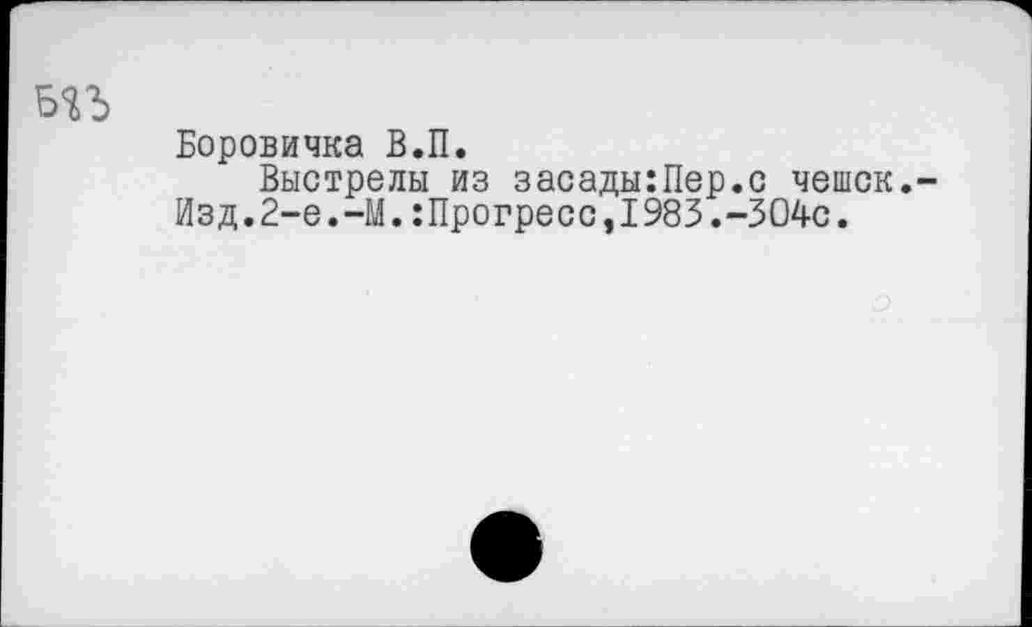 ﻿Боровичка В.П.
Выстрелы из засады:Пер.с чешек.
Изд.2-е.-М.:Прогресс,1983.-304с.